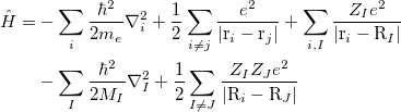 \begin{equation}  \begin{split}  \hat H = & -\sum _{i}{\frac{\hbar ^2}{2m_ e}}\nabla _ i^2 + \frac{1}{2}\sum _{i\neq {j}}\frac{e^2}{|\text {r}_ i-\text {r}_ j|} + \sum _{i,I}\frac{Z_ Ie^2}{|\text {r}_ i-\text {R}_ I|} \\ & -\sum _{I}{\frac{\hbar ^2}{2M_ I}}\nabla _ I^2 + \frac{1}{2}\sum _{I\neq {J}}\frac{Z_ IZ_ Je^2}{|\text {R}_ i-\text {R}_ J|} \end{split} \end{equation}