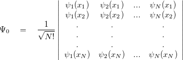 $\displaystyle  \Psi _0~ ~ ~ =~ ~ ~ \frac{1}{\sqrt {N!}}\left| \begin{array}{cccc} \psi _1(x_1)& \psi _2(x_1)& ...& \psi _ N(x_1)\\ \psi _1(x_2)& \psi _2(x_2)& ...& \psi _ N(x_2)\\ .& .& & .\\ .& .& & .\\ .& .& & .\\ \psi _1(x_ N)& \psi _2(x_ N)& ...& \psi _ N(x_ N)\\ \end{array} \right|  $